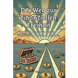 Der Weg zur finanziellen Freiheit: Wie Sie Schritt für Schritt langfristigen Wohlstand aufbauen