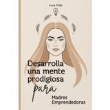 Desarrolla una Mente Prodigiosa para Madres Emprendedoras:Cómo pensar en grande, organizar: Descubre el poder de una mentalidad de éxito, elimina ... mientras equilibras tu vida familiar