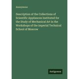 Description of the Collections of Scientific Appliances Instituted for the Study of Mechanical Art in the Workshops of the imperial Technical School of Moscow