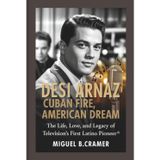 Desi Arnaz: Cuban Fire, American Dream: The Life, Love, and Legacy of Television’s First Latino Pioneer