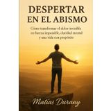 Despertar en el abismo: Cómo transformar el dolor invisible en fuerza imparable, claridad mental y una vida con propósito
