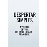 Despertar Simples: A Vontade de Viver Que Nasce em Cada Amanhecer: Um convite gentil para transformar a inércia em propósito e encontrar a beleza nas suas manhãs e na simplicidade do dia a dia.
