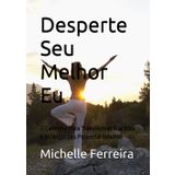 Desperte Seu Melhor Eu: O Caminho Para Transformar Sua Vida e Alcançar Seu Potencial Máximo