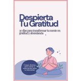 Despierta Tu Gratitud: 30 días para transformar tu mente en gratitud y abundancia