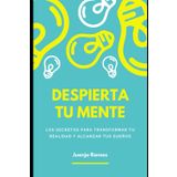 Despierta tu mente: los secretos para transformar tu realidad y alcanzar tus sueños