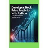 DEVELOP A STOCK PRICE PREDICTOR WITH PYTHON: Analyze Markets and Forecast Trends