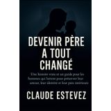 Devenir Père a Tout Changé: Une histoire vraie et un guide pour les hommes qui luttent pour préserver leur amour, leur identité et leur paix intérieure