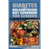 DIABETES AND HIGH BLOOD PRESSURE DIET COOKBOOK FOR SENIORS: A Guide to a Balanced Living with Delicious Meals