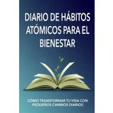 Diario de Hábitos Atómicos para el Bienestar: Cómo transformar tu vida con pequeños cambios diarios
