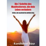 Die 7 Schritte des Manifestierens, die dein Leben verändern: Erlebe, wie machtvoll du wirklich bist!
