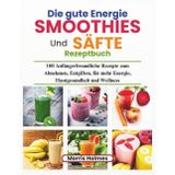 Die gute Energie Smoothies Und Säfte Rezeptbuch: 100 Anfängerfreundliche Rezepte zum Abnehmen, Entgiften, für mehr Energie, Hautgesundheit und Wellness