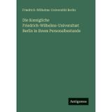 Die Koenigliche Friedrich-Wilhelms-Universitæt Berlin in ihrem Personalbestande