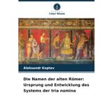 Die Namen der alten Römer: Ursprung und Entwicklung des Systems der tria nomina