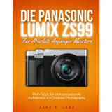 DIE PANASONIC LUMIX ZS99 Für Absolute Anfänger Meistern: Profi-Tipps für atemberaubende Aufnahmen mit Creative Photography