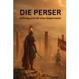 Die Perser: Aufstieg und Fall einer Supermacht – Vom Aufstieg Kyros’ des Großen bis zum Untergang durch Alexander den Großen
