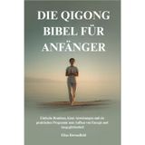 Die Qigong Bibel Für Anfänger: Einfache Routinen, klare Anweisungen und ein praktisches Programm zum Aufbau von Energie und Ausgeglichenheit