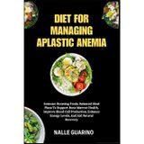 DIET FOR MANAGING APLASTIC ANEMIA: Immune-Boosting Foods, Balanced Meal Plans To Support Bone Marrow Health, Improve Blood Cell Production, Enhance Energy Levels, And Aid Natural Recovery
