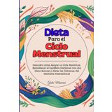 Dieta Para el Ciclo Menstrual: Descubra cómo Apoyar su Ciclo Menstrual, Restablecer el Equilibrio Hormonal con una Dieta Natural y Aliviar los Síntomas del Síndrome Premenstrual