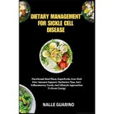 DIETARY MANAGEMENT FOR SICKLE CELL DISEASE: Nutritional Meal Plans, Superfoods, Iron-Rich Diet, Immune Support, Hydration Tips, Anti-Inflammatory Foods, And Lifestyle Approaches To Boost Energy