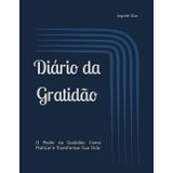 Diário da Gratidão: O Poder da Gratidão: Como Praticar e Transformar Sua Vida