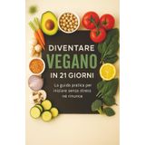 Diventare Vegano in 21 Giorni: La guida pratica per iniziare senza stress: consigli, lista della spesa, meal plan settimanale e 30 ricette facili