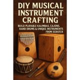DIY Musical Instrument Crafting: Build Playable Kalimbas, Cajóns, Hand Drums & Unique Instruments from Scratch