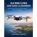 Dji Mini 5 Pro User Guide for Beginners: Step-by-Step Setup, Flight Safety, Camera Mastery, and Stunning Aerial Shots