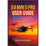 DJI Mini 5 Pro User Guide: The Complete Manual for Mastering Flight Controls, Intelligent Modes, 4K Aerial Filming, Safety Settings, and Creating Smooth Cinematic Drone Footage