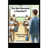 Do Not Become a Teacher!*: *Until You Read This First