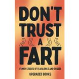 Don't Trust A Fart: Funny Stories of Flatulence and Regret