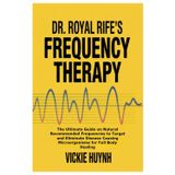 Dr. Royal Rife’s Frequency Therapy: The Ultimate Guide on Natural Recommended Frequencies to Target and Eliminate Disease Causing Microorganisms for Full Body Healing