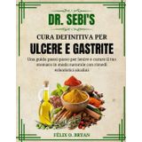 Dr. Sebi Cura definitiva per ulcere e gastrite: Una guida passo passo per lenire e curare il tuo stomaco in modo naturale con rimedi erboristici alcalini