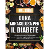 DR. SEBI CURA MIRACOLOSA PER IL DIABETE: Una Guida Trasformativa Per Prevenire, Invertire E Bilanciare La Glicemia In Modo Naturale Utilizzando Rimedi Erboristici