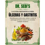Dr. Sebi La cura definitiva para las úlceras y la gastritis: Guía paso a paso para aliviar y curar el estómago de forma natural con remedios herbales alcalinos