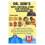 DR. SEBI’S 100% NATURAL CURE FOR THYROID DISORDERS: The Complete Guide to Healing Hypothyroidism and Hyperthyroidism Naturally With Alkaline Herbs, Detox Plans, and Nutritional Therapy