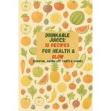 Drinkable Juices: 10 Recipes for Health & Glow: Essential Juicing List: Fruits & Veggies