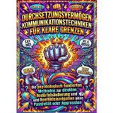 Durchsetzungsvermögen: Kommunikationstechniken für klare Grenzen: Die psychologisch fundierten Methoden zur direkten Bedürfnisäußerung und Konfliktsnavigation ohne Passivität oder Aggression