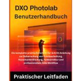 DxO PhotoLab Benutzerhandbuch: Die komplette praktische Schritt-für-Schritt-Anleitung zur Beherrschung von Fotobearbeitung, Rauschunterdrückung, Farbkorrektur und professionellem Foto-Workflow