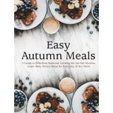 Easy Autumn Meals: A Guide to Effortless Seasonal Cooking for the Fall Months; Learn Tasty Recipe Ideas for Everyday of the Week
