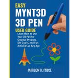 EASY MYNT3D 3D PEN USER GUIDE: Learn How to Use Your 3D Pen for Creative Projects, DIY Crafts, and Fun Activities at Any Age.