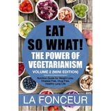 Eat So What! The Power of Vegetarianism Volume 2: Nutrition guide for weight loss, disease free, drug free, healthy long life (Mini Edition)