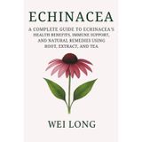 Echinacea: A Complete Guide to Echinacea’s Health Benefits, Immune Support, and Natural Remedies Using Root, Extract, and Tea (Healing Herbs & Remedies Collection)