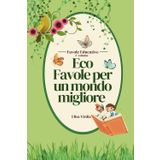 Eco Favole per un mondo migliore - 1° volume: Una raccolta di affascinanti storie pensate per ispirare i più piccoli a prendersi cura del pianeta