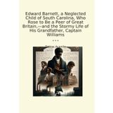 Edward Barnett, a Neglected Child of South Carolina, Who Rose to Be a Peer of Great Britain,—and the Stormy Life of His Grandfather, Captain Williams (Classic Books)