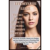 EFFORTLESS LUXE: THE NO-RULES GUIDE TO LOOKING EXPENSIVE EVERY DAY: Wardrobe Formulas, Beauty on a Budget, and the Stylish Secrets to Dressing Well Without Losing Your Mind (or Your Money)