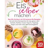 Eis selber machen: Das XXL Eis Buch mit 123 leckeren Eis Rezepten mit und ohne Eismaschine für das ganze Jahr! Sorbets, Parfaits, Frozen Yogurts, Toppings, Vegan und mehr (inkl. Nährwertangaben)