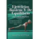 Ejercicios Básicos Y De Equilibrio Para Principiantes: Entrenamientos Sencillos Para Desarrollar Fuerza, Mejorar La Postura Y Aliviar El Dolor De Espalda