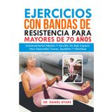 Ejercicios Con Bandas De Resistencia Para Mayores De 70 Años: Entrenamientos Rápidos Y Sencillos De Bajo Impacto Para Desarrollar Fuerza, Equilibrio Y Movilidad