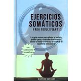 EJERCICIOS SOMÁTICOS PARA PRINCIPIANTES: La guía suave para aliviar el estrés, perder peso, controlar la ansiedad, aliviar el dolor crónico y encontrar el equilibrio emocional