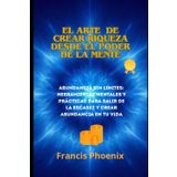 EL ARTE DE CREAR RIQUEZA DESDE EL PODER DE LA MENTE: Abundancia sin Límites: Herramientas Mentales y Prácticas para salir de la escasez y transformar tu Vida